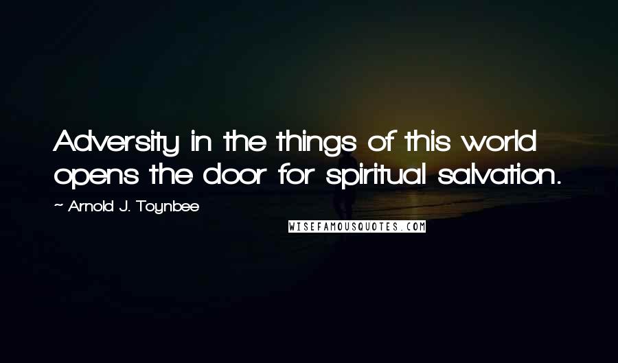 Arnold J. Toynbee Quotes: Adversity in the things of this world opens the door for spiritual salvation.