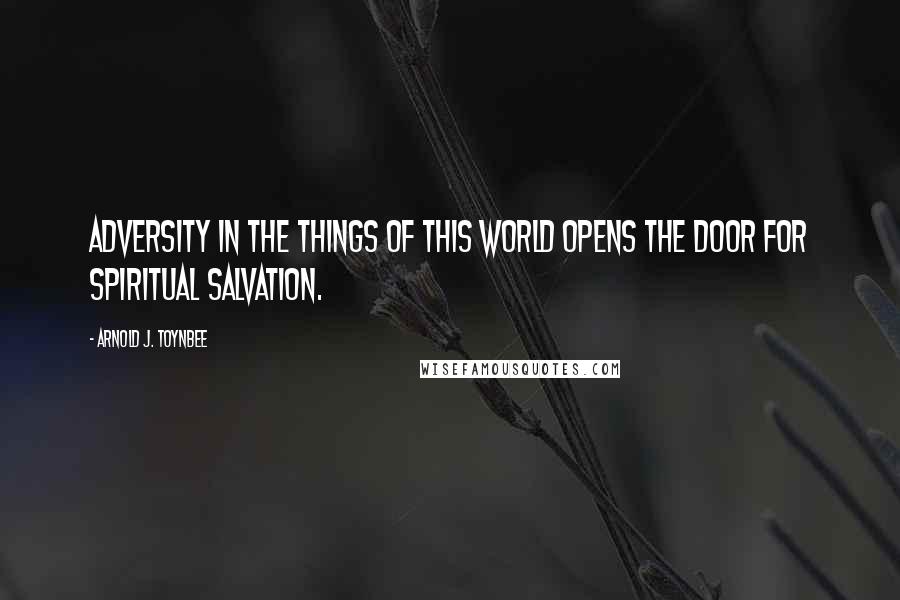Arnold J. Toynbee Quotes: Adversity in the things of this world opens the door for spiritual salvation.