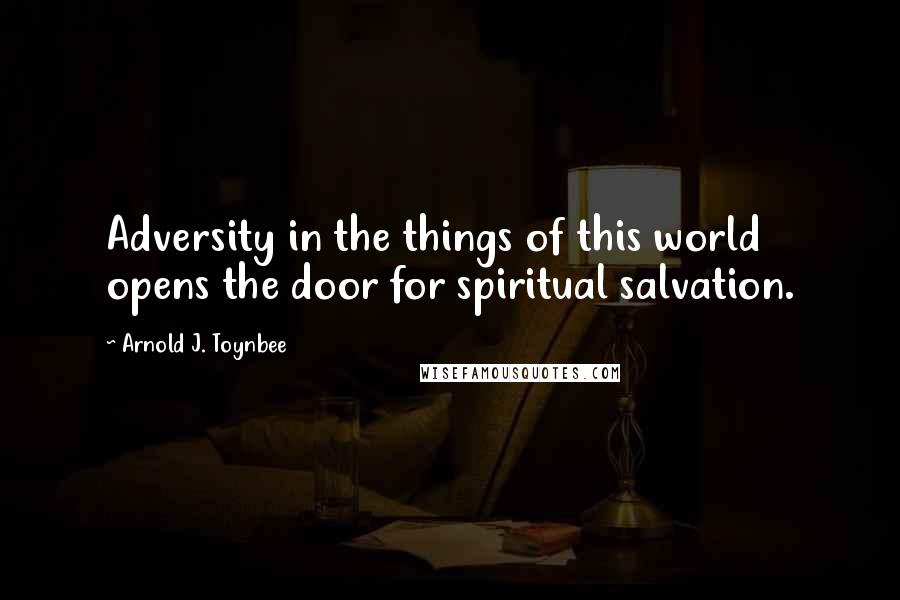 Arnold J. Toynbee Quotes: Adversity in the things of this world opens the door for spiritual salvation.