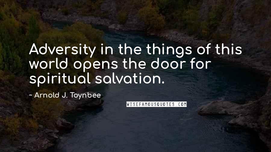 Arnold J. Toynbee Quotes: Adversity in the things of this world opens the door for spiritual salvation.