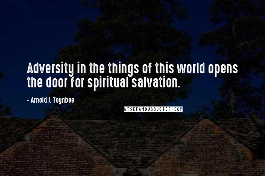 Arnold J. Toynbee Quotes: Adversity in the things of this world opens the door for spiritual salvation.