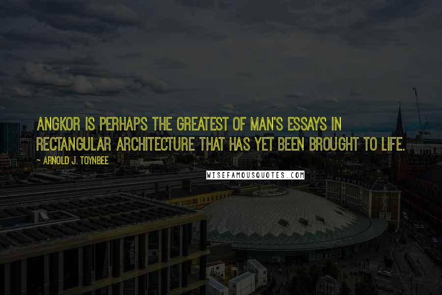 Arnold J. Toynbee Quotes: Angkor is perhaps the greatest of Man's essays in rectangular architecture that has yet been brought to life.