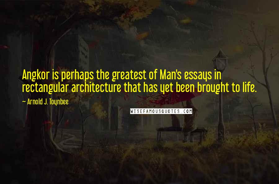 Arnold J. Toynbee Quotes: Angkor is perhaps the greatest of Man's essays in rectangular architecture that has yet been brought to life.