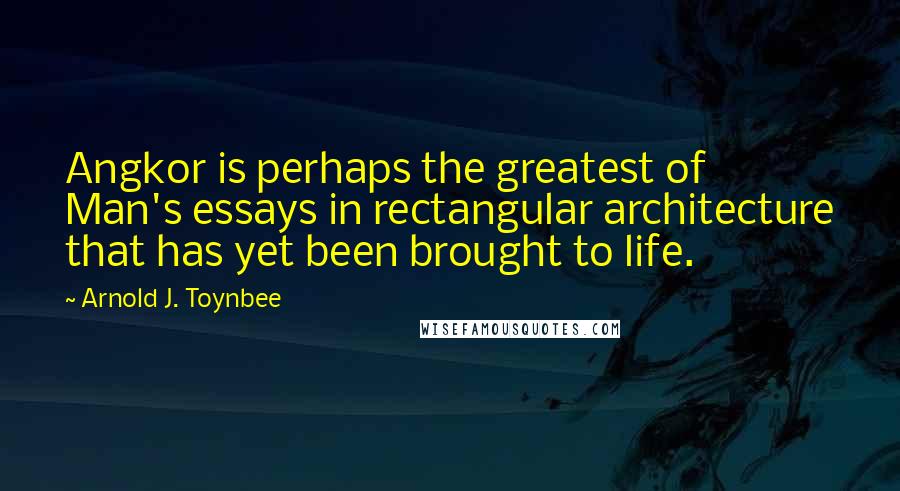 Arnold J. Toynbee Quotes: Angkor is perhaps the greatest of Man's essays in rectangular architecture that has yet been brought to life.