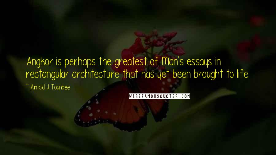 Arnold J. Toynbee Quotes: Angkor is perhaps the greatest of Man's essays in rectangular architecture that has yet been brought to life.