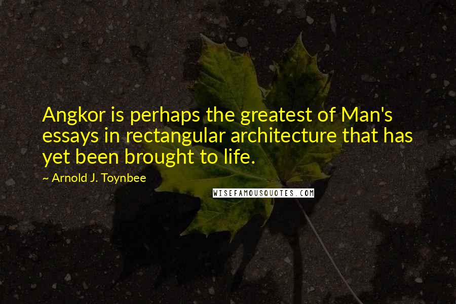 Arnold J. Toynbee Quotes: Angkor is perhaps the greatest of Man's essays in rectangular architecture that has yet been brought to life.