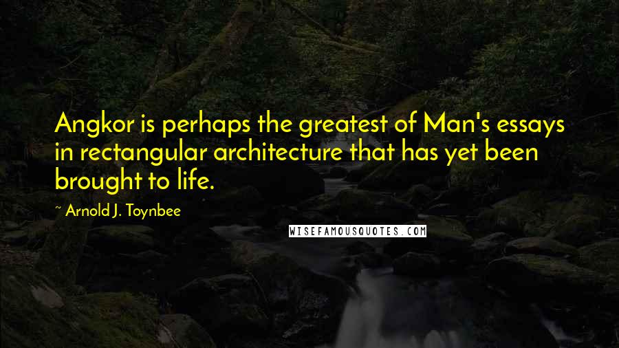 Arnold J. Toynbee Quotes: Angkor is perhaps the greatest of Man's essays in rectangular architecture that has yet been brought to life.