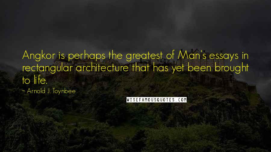 Arnold J. Toynbee Quotes: Angkor is perhaps the greatest of Man's essays in rectangular architecture that has yet been brought to life.