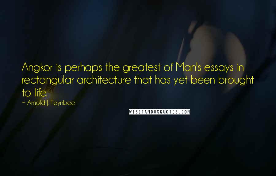Arnold J. Toynbee Quotes: Angkor is perhaps the greatest of Man's essays in rectangular architecture that has yet been brought to life.