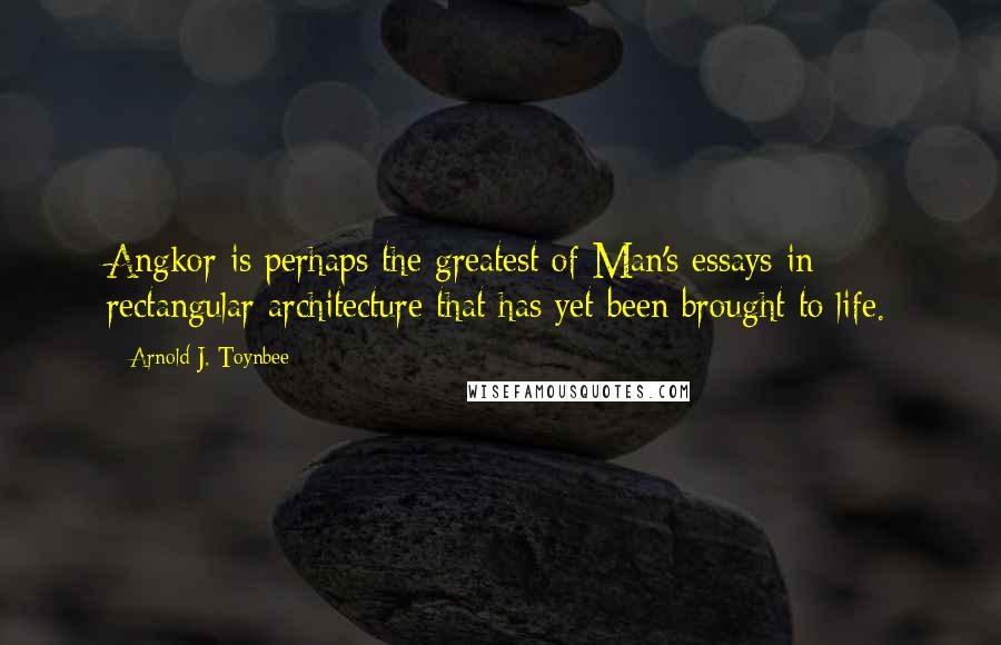 Arnold J. Toynbee Quotes: Angkor is perhaps the greatest of Man's essays in rectangular architecture that has yet been brought to life.