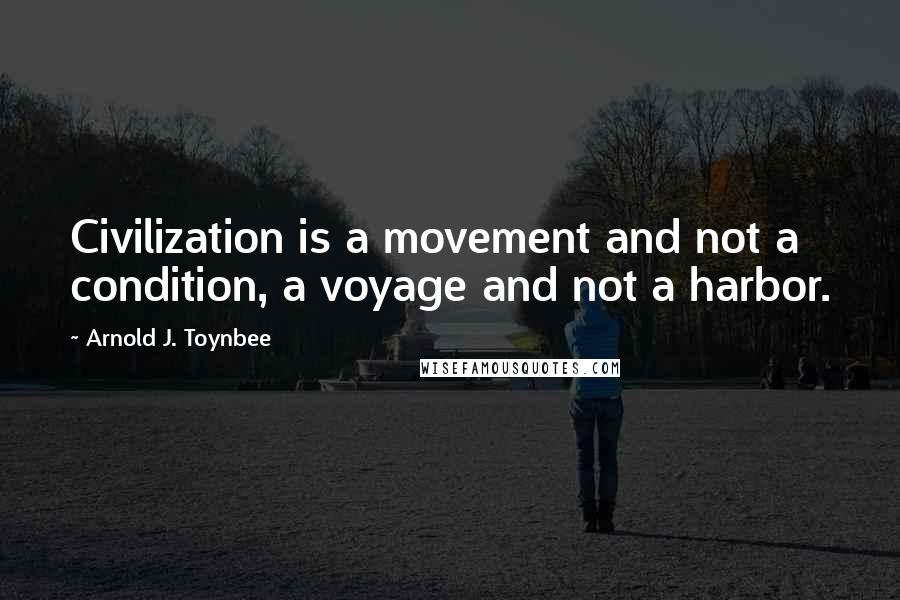 Arnold J. Toynbee Quotes: Civilization is a movement and not a condition, a voyage and not a harbor.