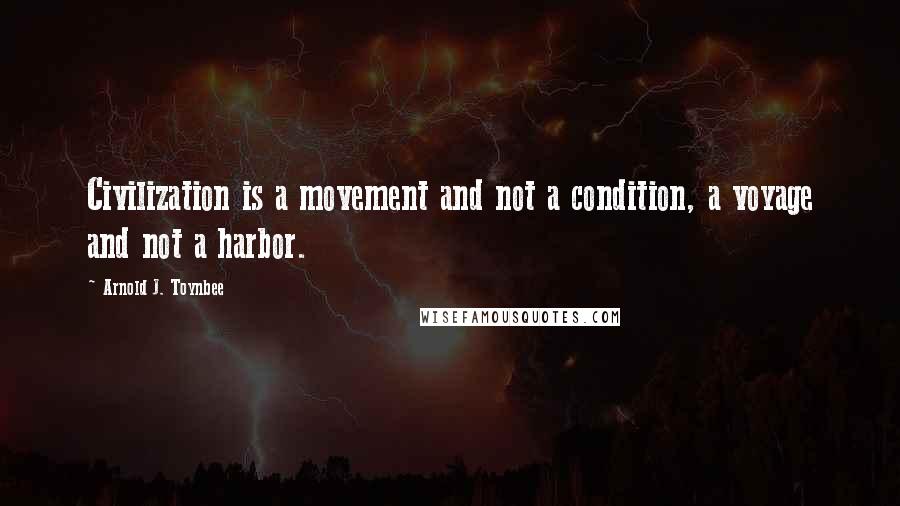 Arnold J. Toynbee Quotes: Civilization is a movement and not a condition, a voyage and not a harbor.