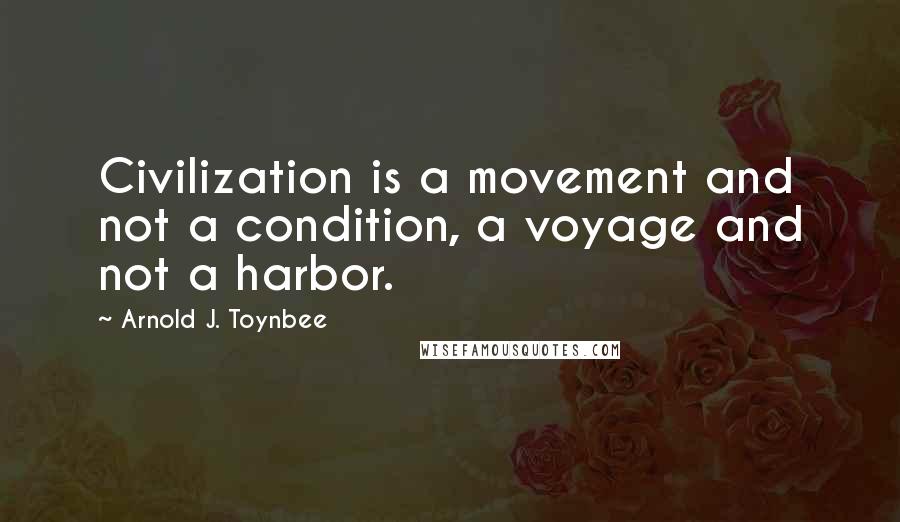 Arnold J. Toynbee Quotes: Civilization is a movement and not a condition, a voyage and not a harbor.