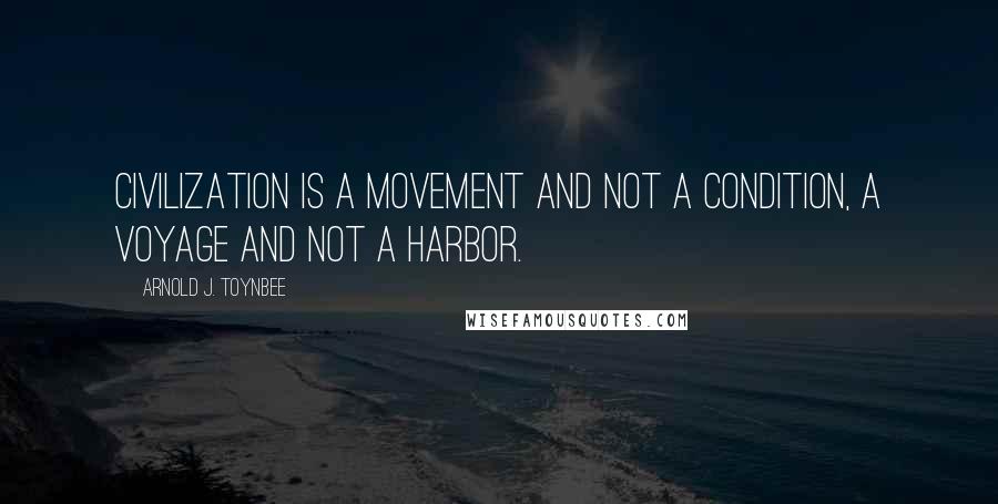 Arnold J. Toynbee Quotes: Civilization is a movement and not a condition, a voyage and not a harbor.