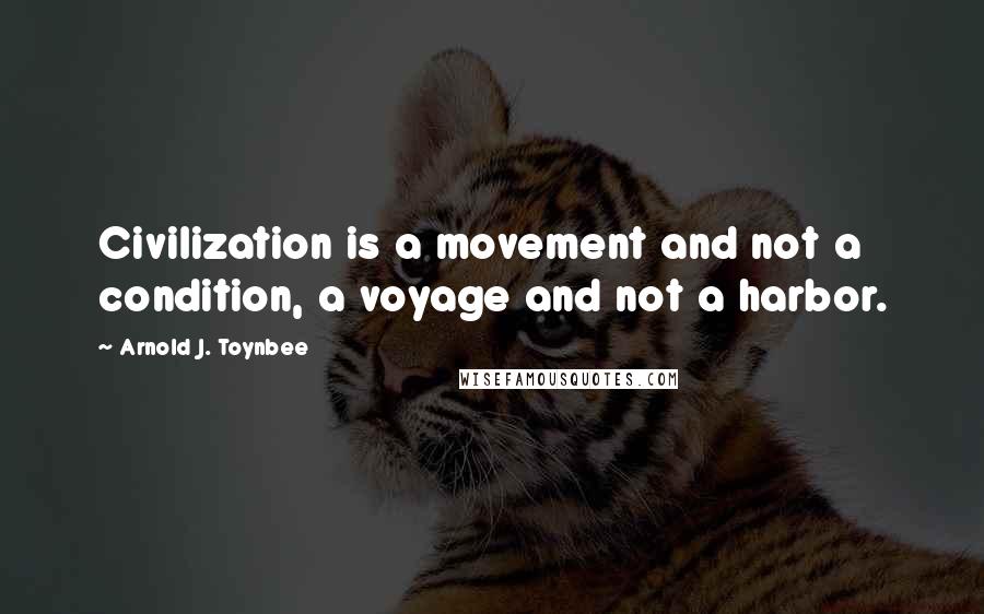 Arnold J. Toynbee Quotes: Civilization is a movement and not a condition, a voyage and not a harbor.