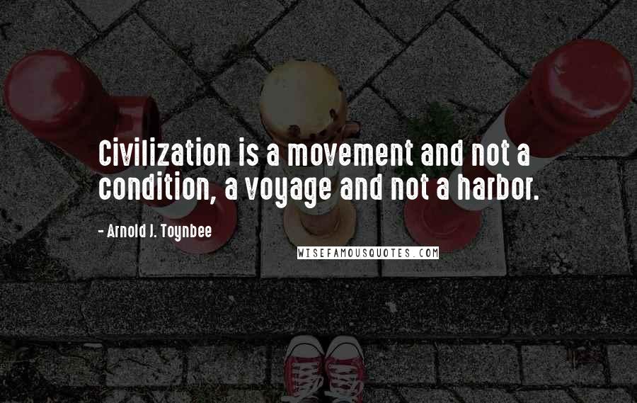 Arnold J. Toynbee Quotes: Civilization is a movement and not a condition, a voyage and not a harbor.