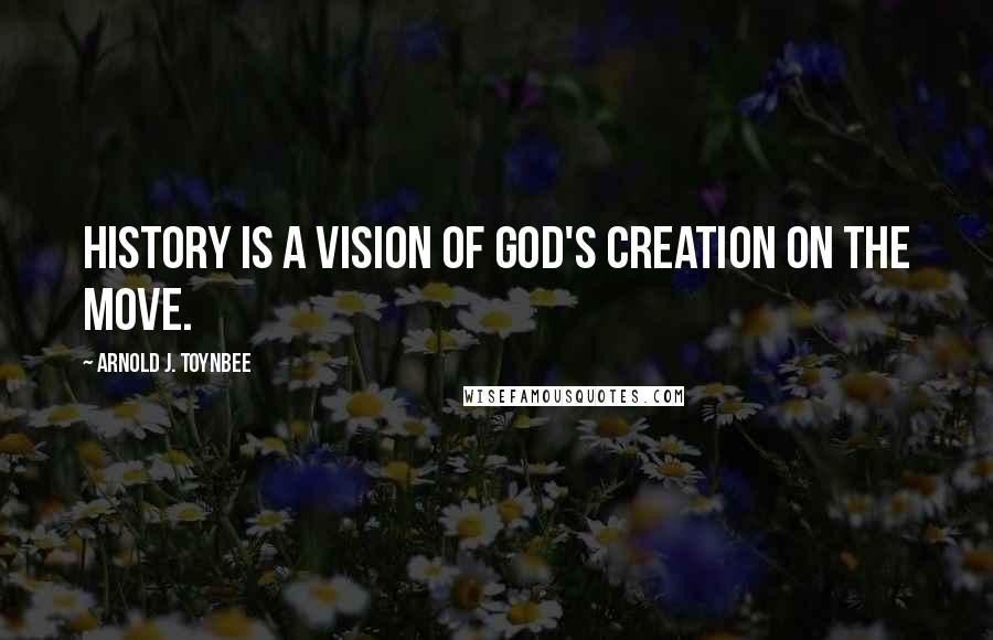 Arnold J. Toynbee Quotes: History is a vision of God's creation on the move.