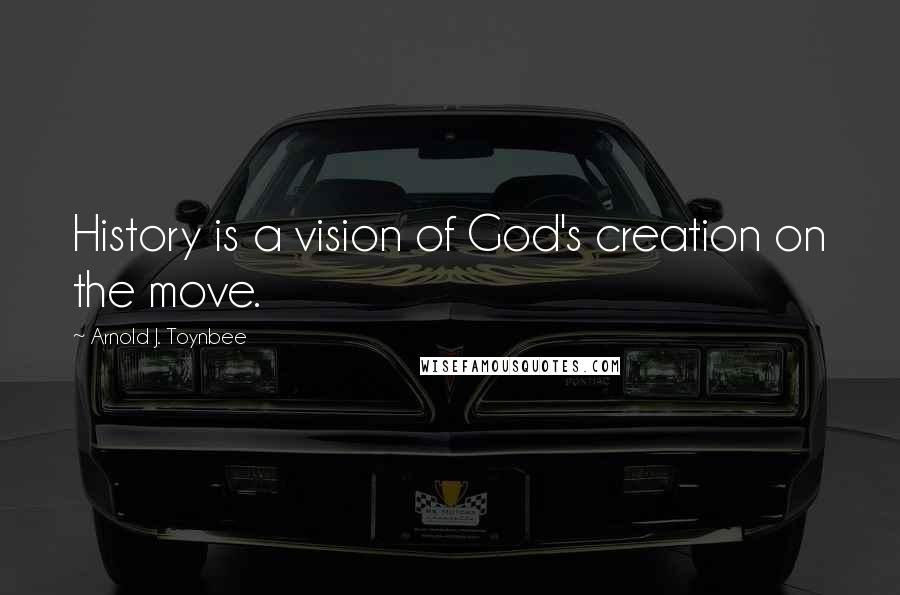 Arnold J. Toynbee Quotes: History is a vision of God's creation on the move.