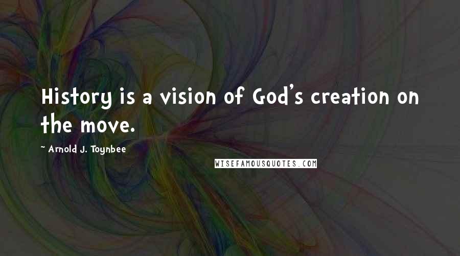 Arnold J. Toynbee Quotes: History is a vision of God's creation on the move.