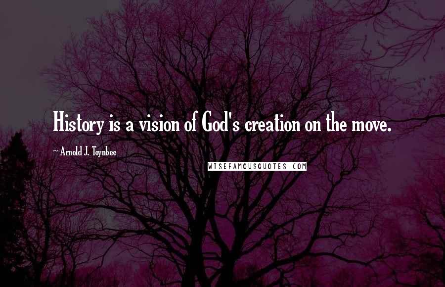 Arnold J. Toynbee Quotes: History is a vision of God's creation on the move.