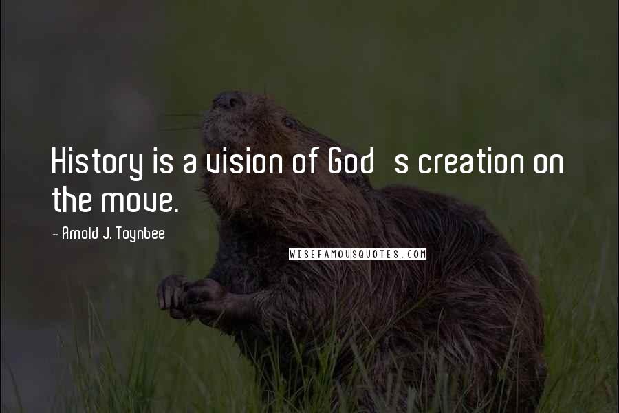 Arnold J. Toynbee Quotes: History is a vision of God's creation on the move.