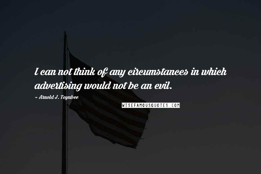 Arnold J. Toynbee Quotes: I can not think of any circumstances in which advertising would not be an evil.