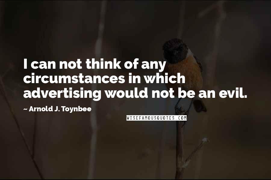 Arnold J. Toynbee Quotes: I can not think of any circumstances in which advertising would not be an evil.