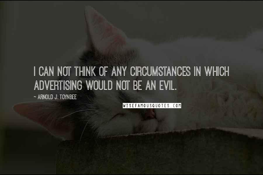Arnold J. Toynbee Quotes: I can not think of any circumstances in which advertising would not be an evil.