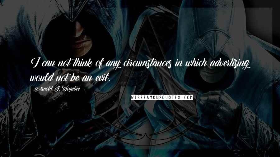 Arnold J. Toynbee Quotes: I can not think of any circumstances in which advertising would not be an evil.