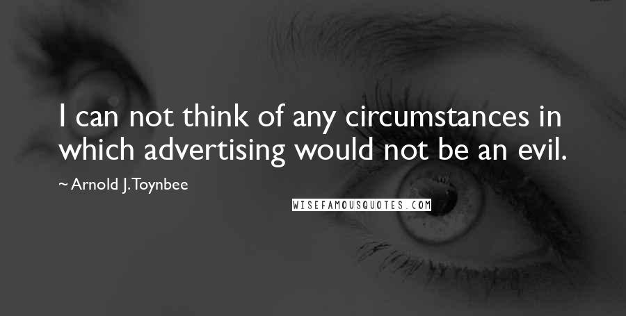 Arnold J. Toynbee Quotes: I can not think of any circumstances in which advertising would not be an evil.