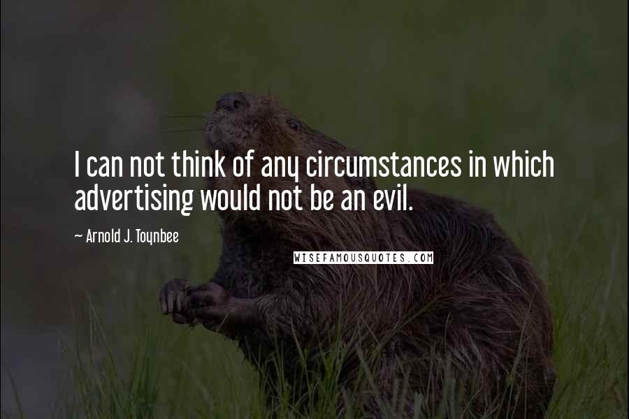 Arnold J. Toynbee Quotes: I can not think of any circumstances in which advertising would not be an evil.