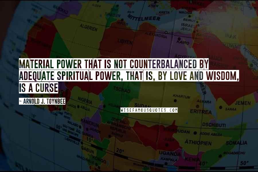 Arnold J. Toynbee Quotes: Material power that is not counterbalanced by adequate spiritual power, that is, by love and wisdom, is a curse