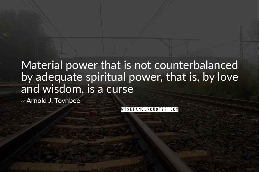 Arnold J. Toynbee Quotes: Material power that is not counterbalanced by adequate spiritual power, that is, by love and wisdom, is a curse