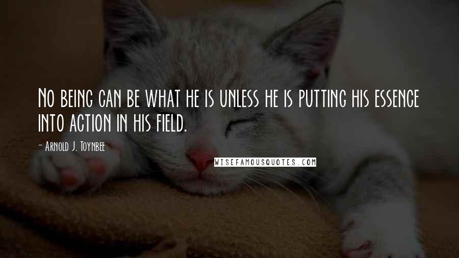 Arnold J. Toynbee Quotes: No being can be what he is unless he is putting his essence into action in his field.