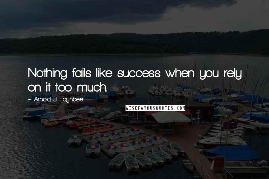 Arnold J. Toynbee Quotes: Nothing fails like success when you rely on it too much.