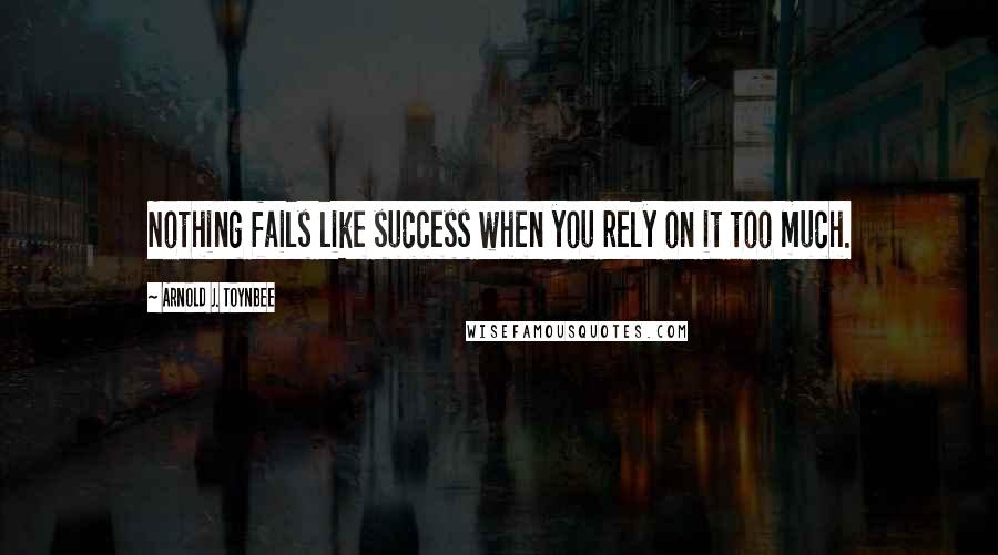 Arnold J. Toynbee Quotes: Nothing fails like success when you rely on it too much.