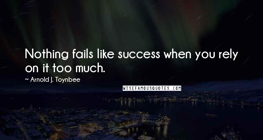 Arnold J. Toynbee Quotes: Nothing fails like success when you rely on it too much.