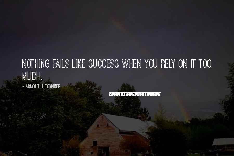 Arnold J. Toynbee Quotes: Nothing fails like success when you rely on it too much.