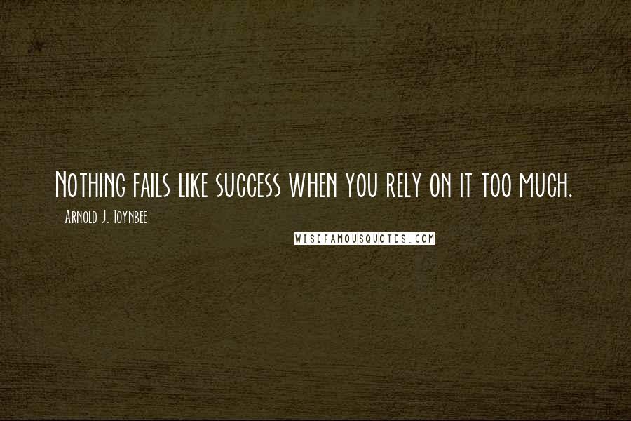 Arnold J. Toynbee Quotes: Nothing fails like success when you rely on it too much.