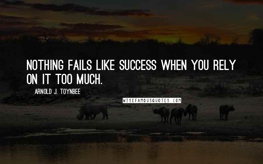 Arnold J. Toynbee Quotes: Nothing fails like success when you rely on it too much.