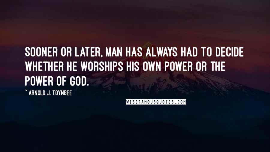 Arnold J. Toynbee Quotes: Sooner or later, man has always had to decide whether he worships his own power or the power of God.