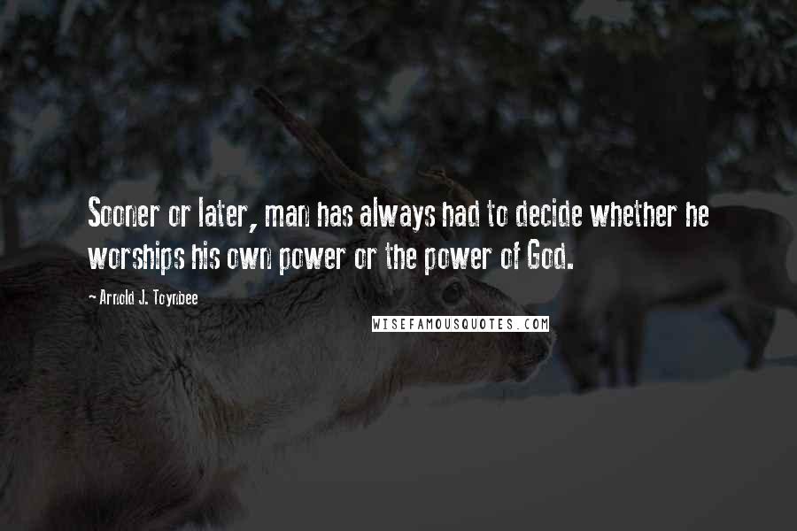 Arnold J. Toynbee Quotes: Sooner or later, man has always had to decide whether he worships his own power or the power of God.