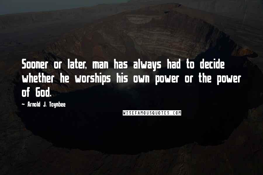 Arnold J. Toynbee Quotes: Sooner or later, man has always had to decide whether he worships his own power or the power of God.