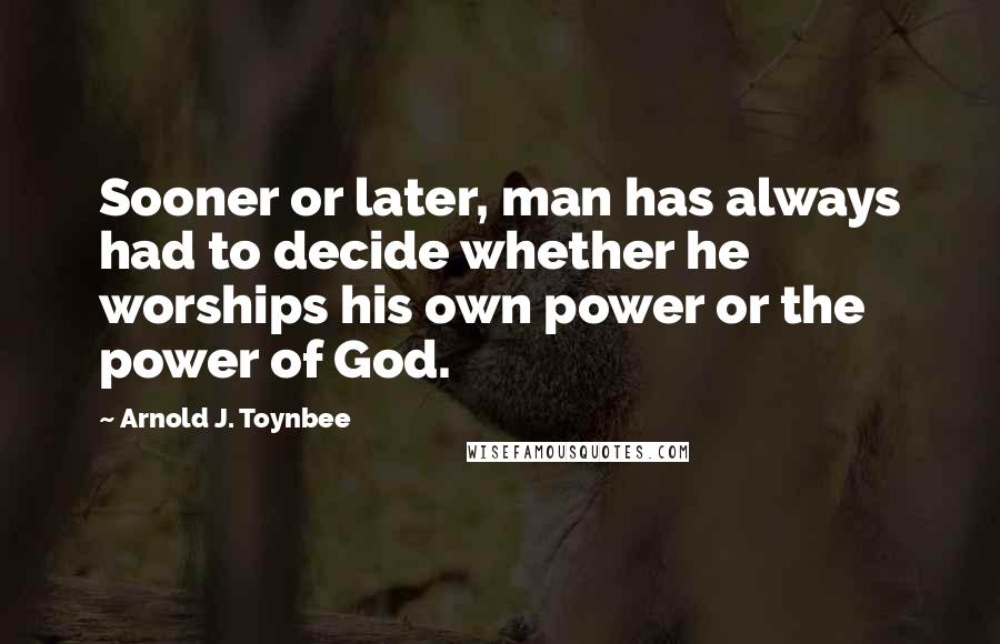 Arnold J. Toynbee Quotes: Sooner or later, man has always had to decide whether he worships his own power or the power of God.