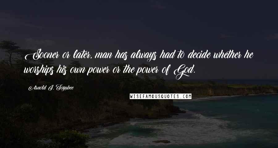 Arnold J. Toynbee Quotes: Sooner or later, man has always had to decide whether he worships his own power or the power of God.