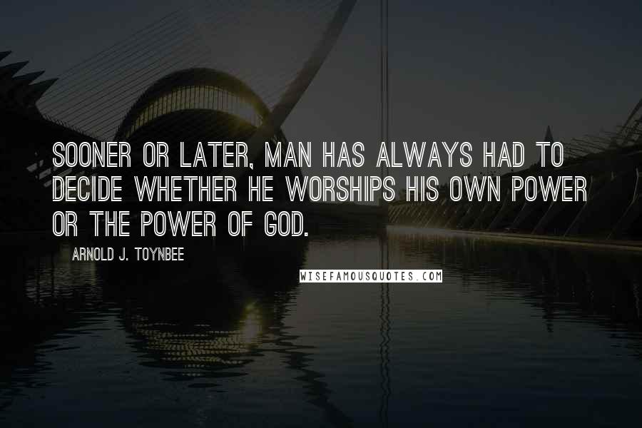 Arnold J. Toynbee Quotes: Sooner or later, man has always had to decide whether he worships his own power or the power of God.