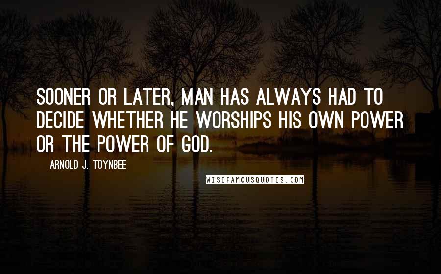 Arnold J. Toynbee Quotes: Sooner or later, man has always had to decide whether he worships his own power or the power of God.