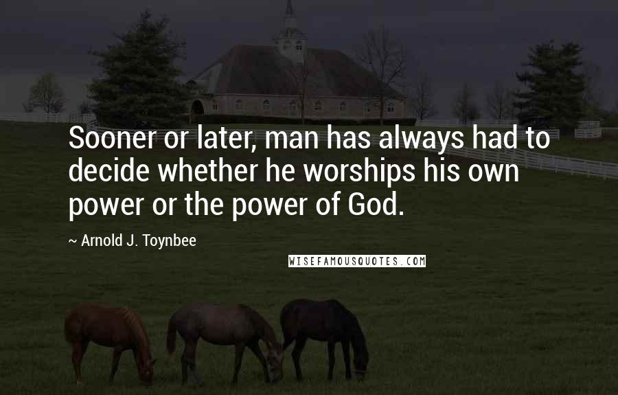 Arnold J. Toynbee Quotes: Sooner or later, man has always had to decide whether he worships his own power or the power of God.