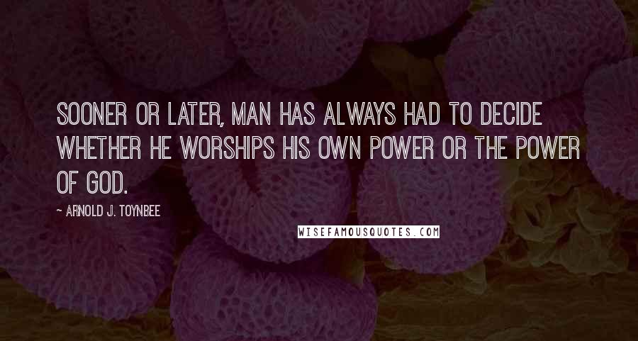 Arnold J. Toynbee Quotes: Sooner or later, man has always had to decide whether he worships his own power or the power of God.