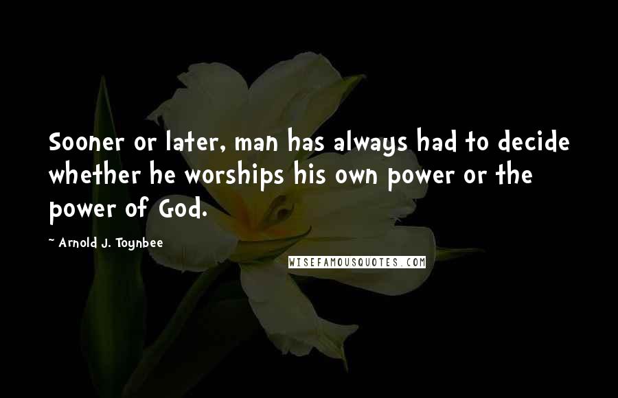 Arnold J. Toynbee Quotes: Sooner or later, man has always had to decide whether he worships his own power or the power of God.